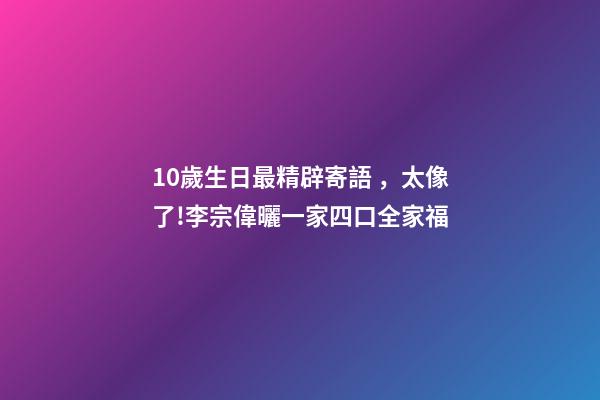 10歲生日最精辟寄語，太像了!李宗偉曬一家四口全家福